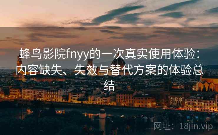 蜂鸟影院fnyy的一次真实使用体验：内容缺失、失效与替代方案的体验总结