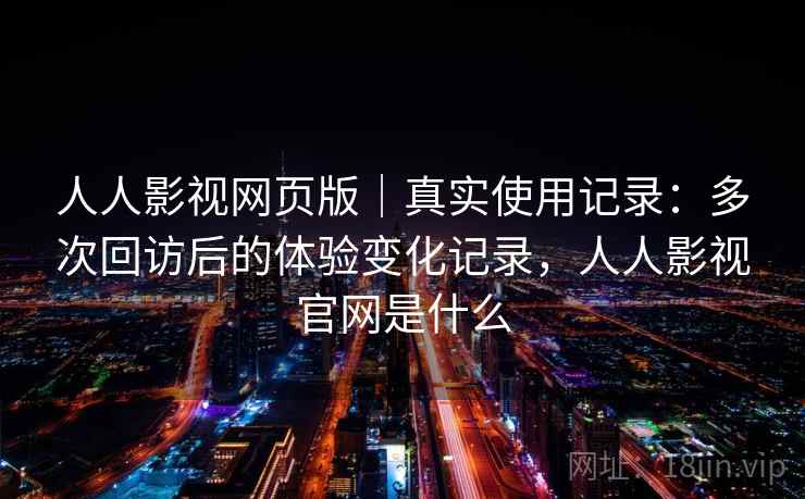 人人影视网页版|真实使用记录:多次回访后的体验变化记录,人人影视官网是什么 人人影视网页版|真实使用记录:多次回访后的体验变化记录,人人影视官网是什么