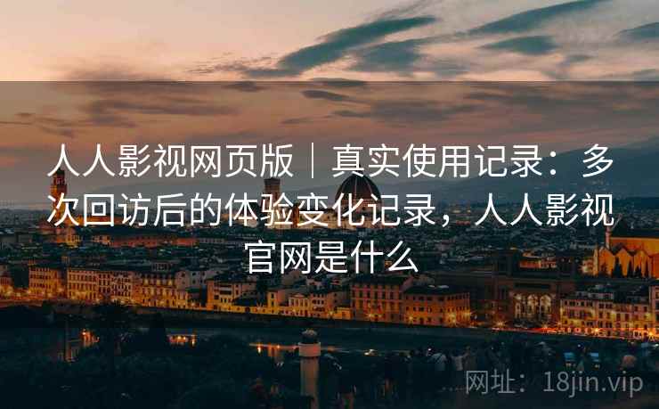 人人影视网页版|真实使用记录:多次回访后的体验变化记录,人人影视官网是什么 人人影视网页版|真实使用记录:多次回访后的体验变化记录,人人影视官网是什么