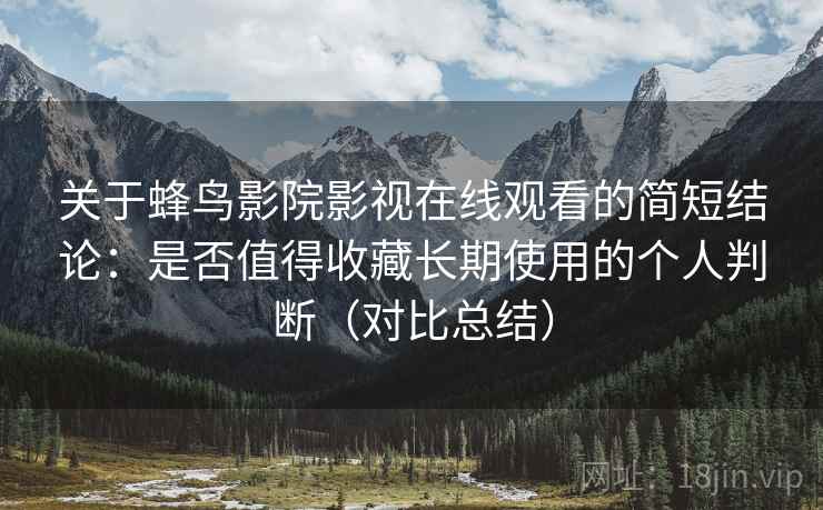 关于蜂鸟影院影视在线观看的简短结论：是否值得收藏长期使用的个人判断（对比总结）