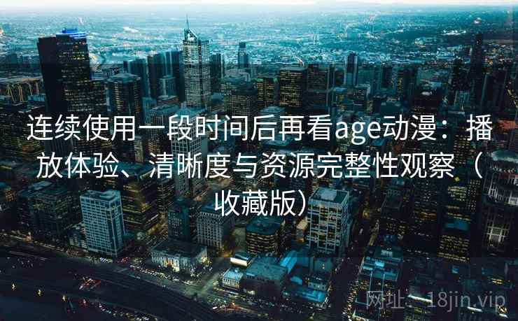 连续使用一段时间后再看age动漫:播放体验、清晰度与资源完整性观察(收藏版) 连续使用一段时间后再看age动漫:播放体验、清晰度与资源完整性观察(收藏版)