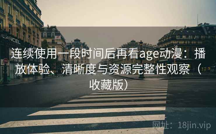 连续使用一段时间后再看age动漫:播放体验、清晰度与资源完整性观察(收藏版) 连续使用一段时间后再看age动漫:播放体验、清晰度与资源完整性观察(收藏版)