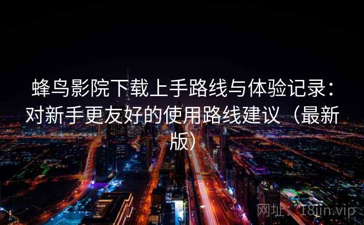 蜂鸟影院下载上手路线与体验记录:对新手更友好的使用路线建议(最新版) 蜂鸟影院下载上手路线与体验记录:对新手更友好的使用路线建议(最新版)