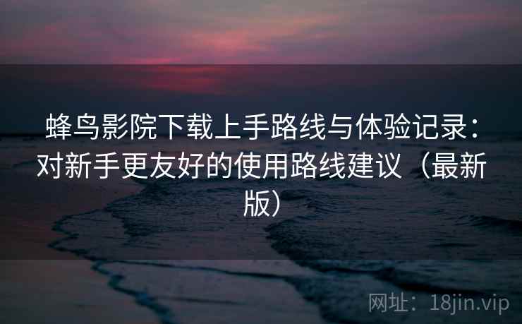 蜂鸟影院下载上手路线与体验记录:对新手更友好的使用路线建议(最新版) 蜂鸟影院下载上手路线与体验记录:对新手更友好的使用路线建议(最新版)