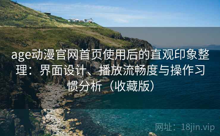 age动漫官网首页使用后的直观印象整理:界面设计、播放流畅度与操作习惯分析(收藏版) age动漫官网首页使用后的直观印象整理:界面设计、播放流畅度与操作习惯分析(收藏版)