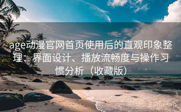 age动漫官网首页使用后的直观印象整理:界面设计、播放流畅度与操作习惯分析(收藏版) age动漫官网首页使用后的直观印象整理:界面设计、播放流畅度与操作习惯分析(收藏版)