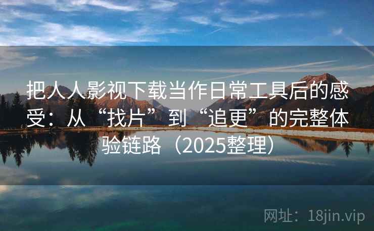 把人人影视下载当作日常工具后的感受:从“找片”到“追更”的完整体验链路(2025整理) 把人人影视下载当作日常工具后的感受:从“找片”到“追更”的完整体验链路(2025整理)