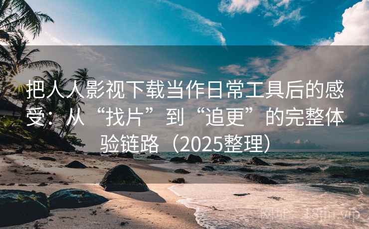 把人人影视下载当作日常工具后的感受:从“找片”到“追更”的完整体验链路(2025整理) 把人人影视下载当作日常工具后的感受:从“找片”到“追更”的完整体验链路(2025整理)