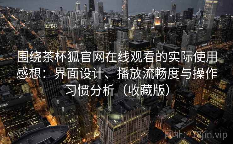 围绕茶杯狐官网在线观看的实际使用感想:界面设计、播放流畅度与操作习惯分析(收藏版) 围绕茶杯狐官网在线观看的实际使用感想:界面设计、播放流畅度与操作习惯分析(收藏版)