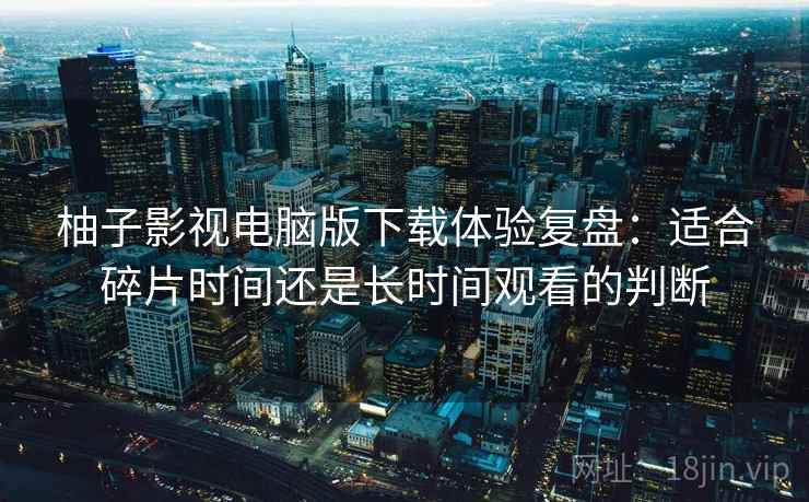 柚子影视电脑版下载体验复盘：适合碎片时间还是长时间观看的判断