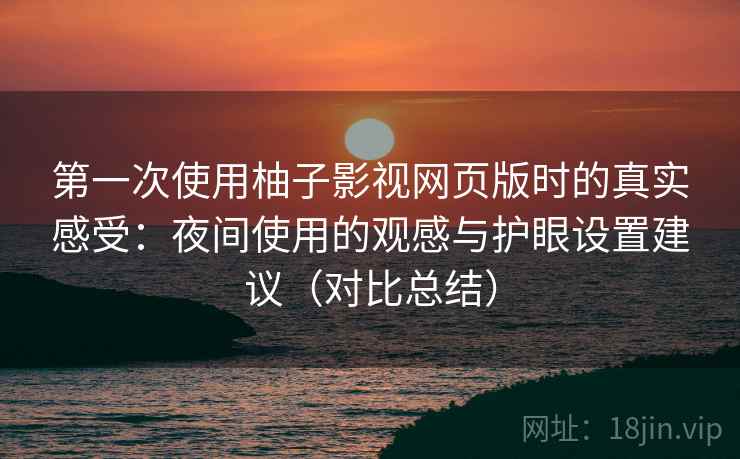 第一次使用柚子影视网页版时的真实感受:夜间使用的观感与护眼设置建议(对比总结) 第一次使用柚子影视网页版时的真实感受:夜间使用的观感与护眼设置建议(对比总结)