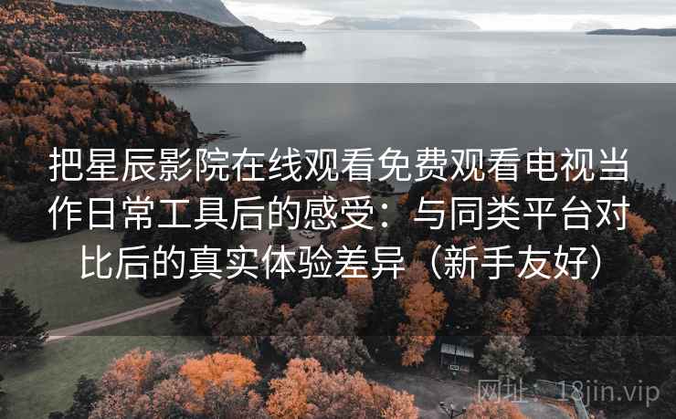 把星辰影院在线观看免费观看电视当作日常工具后的感受:与同类平台对比后的真实体验差异(新手友好) 把星辰影院在线观看免费观看电视当作日常工具后的感受:与同类平台对比后的真实体验差异(新手友好)