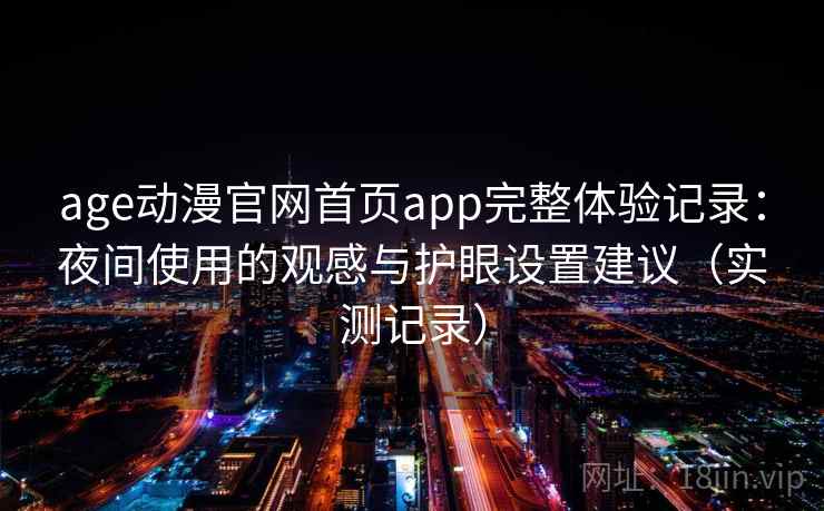 age动漫官网首页app完整体验记录:夜间使用的观感与护眼设置建议(实测记录) age动漫官网首页app完整体验记录:夜间使用的观感与护眼设置建议(实测记录)