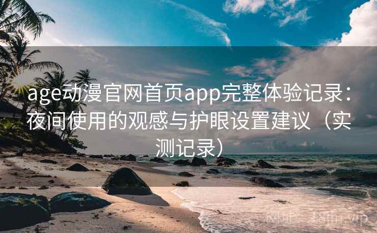 age动漫官网首页app完整体验记录：夜间使用的观感与护眼设置建议（实测记录）