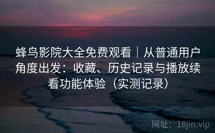 蜂鸟影院大全免费观看｜从普通用户角度出发：收藏、历史记录与播放续看功能体验（实测记录）
