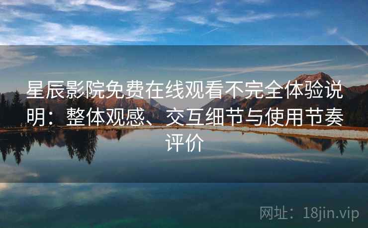 星辰影院免费在线观看不完全体验说明:整体观感、交互细节与使用节奏评价 星辰影院免费在线观看不完全体验说明:整体观感、交互细节与使用节奏评价