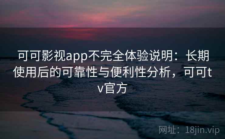 可可影视app不完全体验说明:长期使用后的可靠性与便利性分析,可可tv官方 可可影视app不完全体验说明:长期使用后的可靠性与便利性分析,可可tv官方