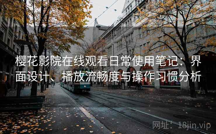 樱花影院在线观看日常使用笔记:界面设计、播放流畅度与操作习惯分析 樱花影院在线观看日常使用笔记:界面设计、播放流畅度与操作习惯分析