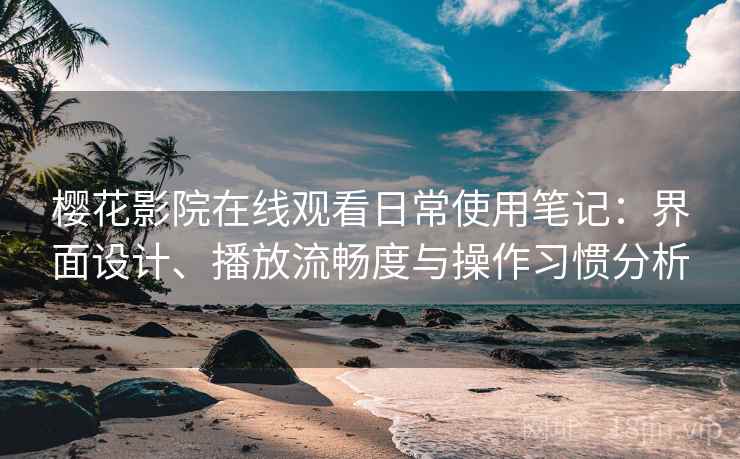 樱花影院在线观看日常使用笔记:界面设计、播放流畅度与操作习惯分析 樱花影院在线观看日常使用笔记:界面设计、播放流畅度与操作习惯分析