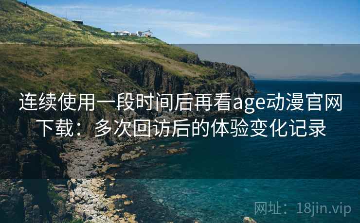 连续使用一段时间后再看age动漫官网下载：多次回访后的体验变化记录