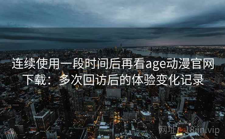 连续使用一段时间后再看age动漫官网下载:多次回访后的体验变化记录 连续使用一段时间后再看age动漫官网下载:多次回访后的体验变化记录