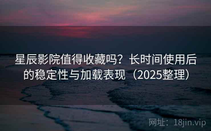 星辰影院值得收藏吗?长时间使用后的稳定性与加载表现(2025整理) 星辰影院值得收藏吗?长时间使用后的稳定性与加载表现(2025整理)