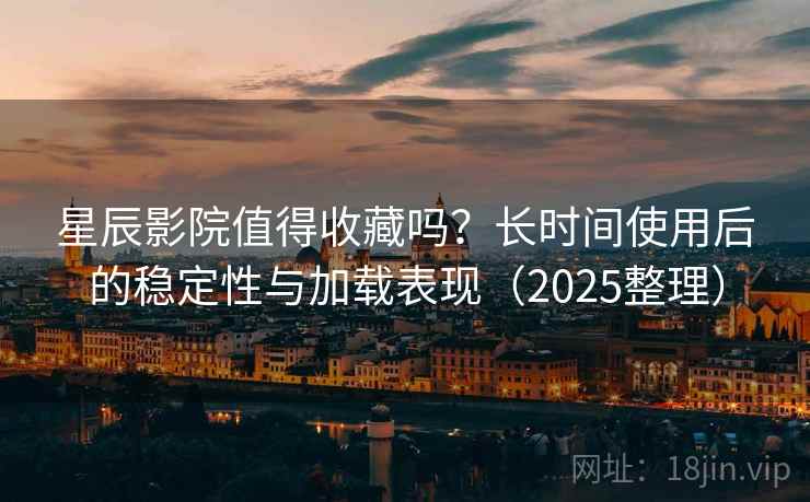 星辰影院值得收藏吗?长时间使用后的稳定性与加载表现(2025整理) 星辰影院值得收藏吗?长时间使用后的稳定性与加载表现(2025整理)