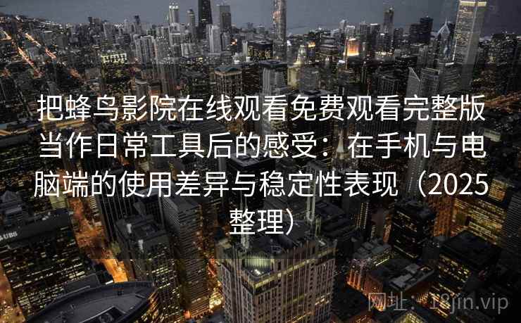把蜂鸟影院在线观看免费观看完整版当作日常工具后的感受:在手机与电脑端的使用差异与稳定性表现(2025整理) 把蜂鸟影院在线观看免费观看完整版当作日常工具后的感受:在手机与电脑端的使用差异与稳定性表现(2025整理)