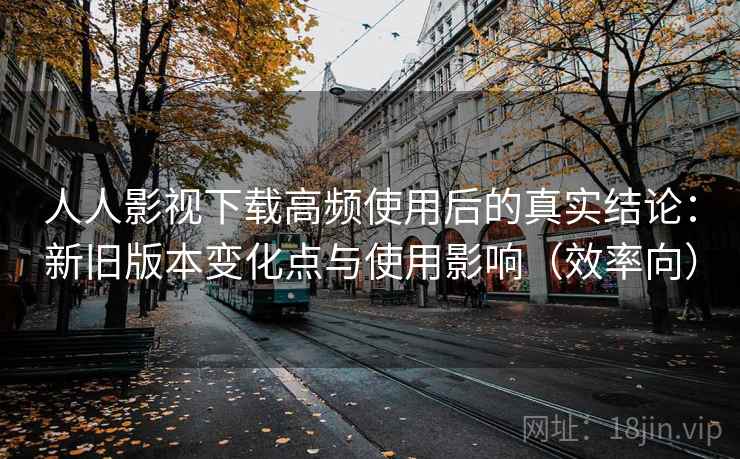 人人影视下载高频使用后的真实结论:新旧版本变化点与使用影响(效率向) 人人影视下载高频使用后的真实结论:新旧版本变化点与使用影响(效率向)
