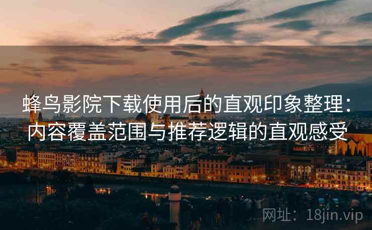 蜂鸟影院下载使用后的直观印象整理:内容覆盖范围与推荐逻辑的直观感受 蜂鸟影院下载使用后的直观印象整理:内容覆盖范围与推荐逻辑的直观感受
