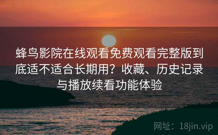 蜂鸟影院在线观看免费观看完整版到底适不适合长期用?收藏、历史记录与播放续看功能体验 蜂鸟影院在线观看免费观看完整版到底适不适合长期用?收藏、历史记录与播放续看功能体验