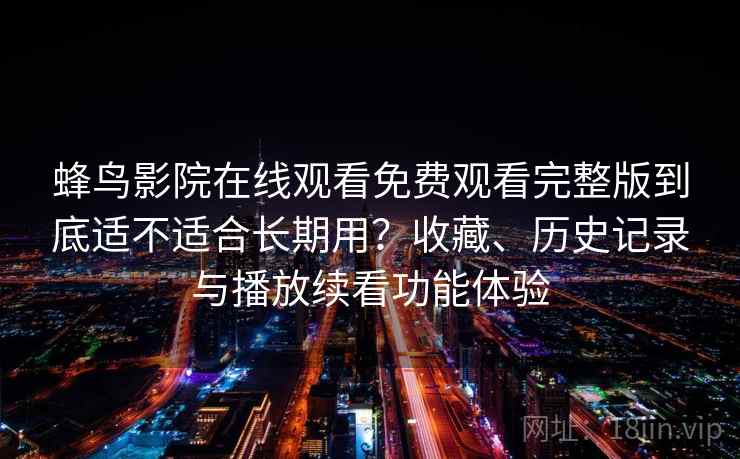 蜂鸟影院在线观看免费观看完整版到底适不适合长期用?收藏、历史记录与播放续看功能体验 蜂鸟影院在线观看免费观看完整版到底适不适合长期用?收藏、历史记录与播放续看功能体验