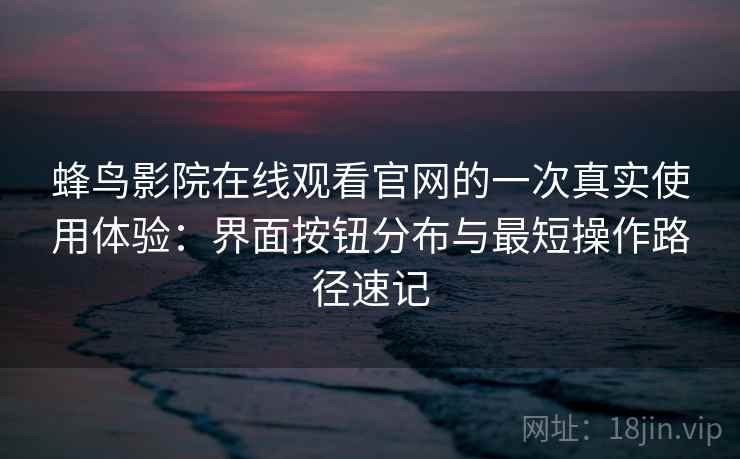 蜂鸟影院在线观看官网的一次真实使用体验:界面按钮分布与最短操作路径速记 蜂鸟影院在线观看官网的一次真实使用体验:界面按钮分布与最短操作路径速记