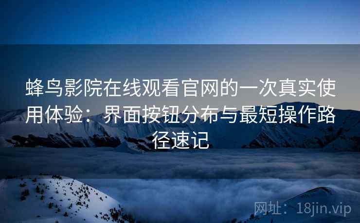 蜂鸟影院在线观看官网的一次真实使用体验：界面按钮分布与最短操作路径速记