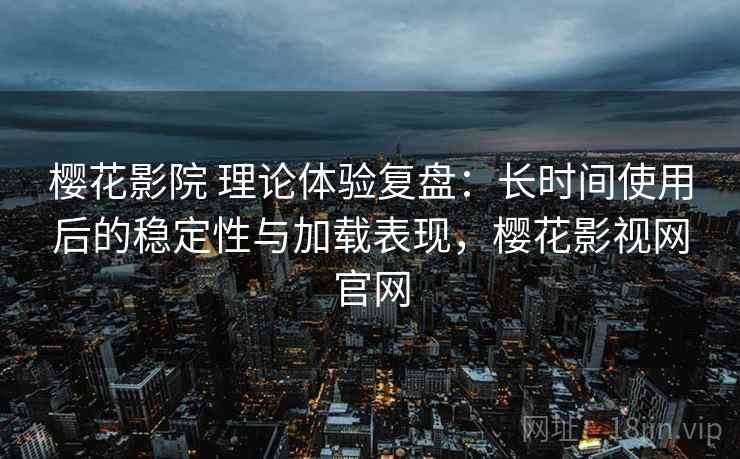 樱花影院 理论体验复盘:长时间使用后的稳定性与加载表现,樱花影视网官网 樱花影院 理论体验复盘:长时间使用后的稳定性与加载表现,樱花影视网官网