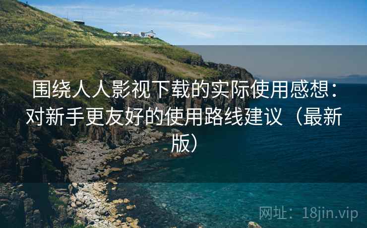 围绕人人影视下载的实际使用感想：对新手更友好的使用路线建议（最新版）