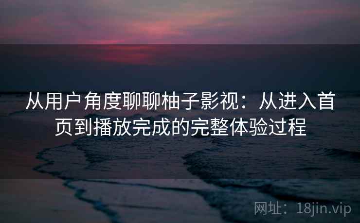 从用户角度聊聊柚子影视:从进入首页到播放完成的完整体验过程 从用户角度聊聊柚子影视:从进入首页到播放完成的完整体验过程