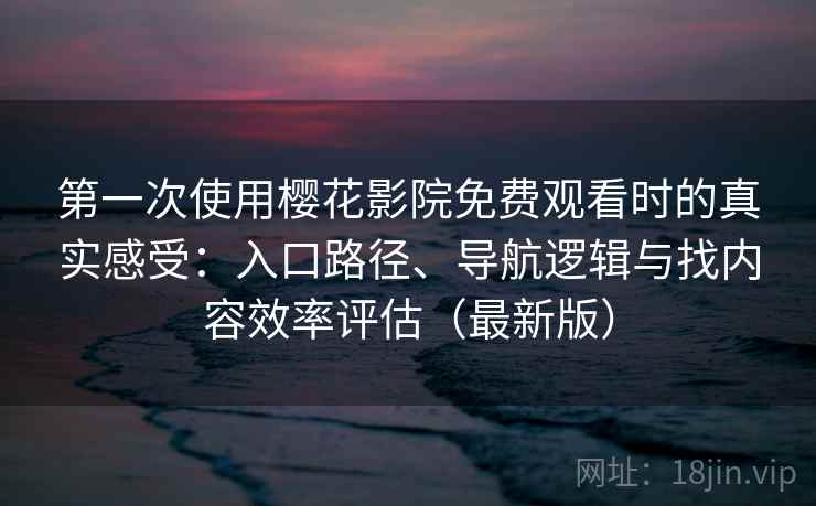 第一次使用樱花影院免费观看时的真实感受:入口路径、导航逻辑与找内容效率评估(最新版) 第一次使用樱花影院免费观看时的真实感受:入口路径、导航逻辑与找内容效率评估(最新版)