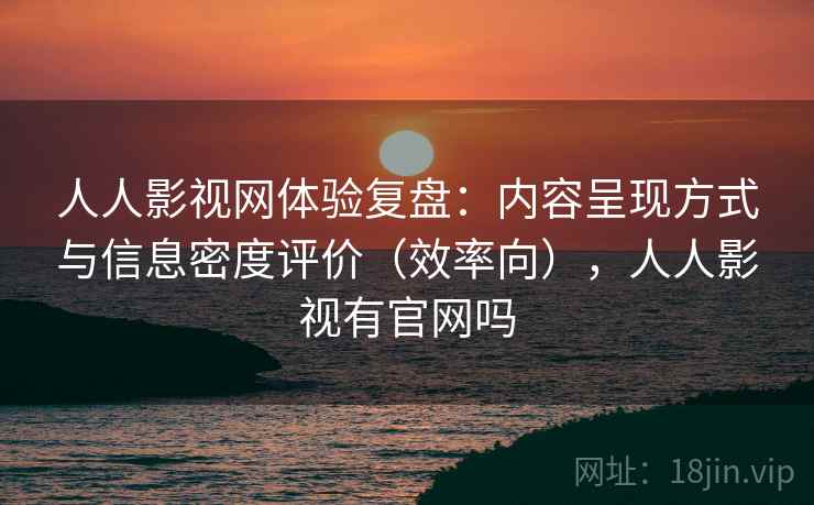 人人影视网体验复盘:内容呈现方式与信息密度评价(效率向),人人影视有官网吗 人人影视网体验复盘:内容呈现方式与信息密度评价(效率向),人人影视有官网吗