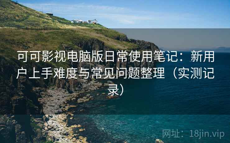 可可影视电脑版日常使用笔记：新用户上手难度与常见问题整理（实测记录）