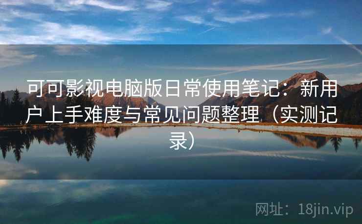 可可影视电脑版日常使用笔记:新用户上手难度与常见问题整理(实测记录) 可可影视电脑版日常使用笔记:新用户上手难度与常见问题整理(实测记录)