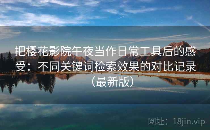 把樱花影院午夜当作日常工具后的感受：不同关键词检索效果的对比记录（最新版）