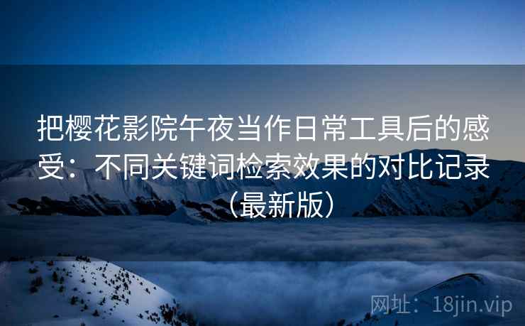把樱花影院午夜当作日常工具后的感受:不同关键词检索效果的对比记录(最新版) 把樱花影院午夜当作日常工具后的感受:不同关键词检索效果的对比记录(最新版)