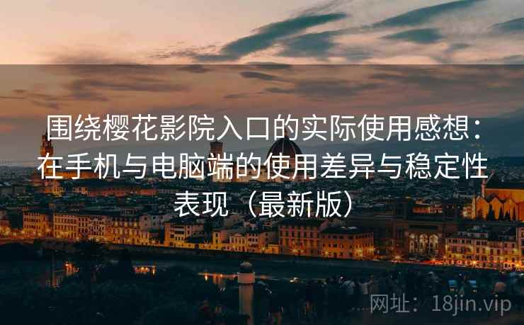 围绕樱花影院入口的实际使用感想：在手机与电脑端的使用差异与稳定性表现（最新版）