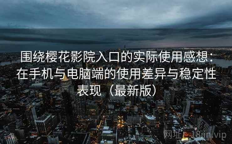 围绕樱花影院入口的实际使用感想：在手机与电脑端的使用差异与稳定性表现（最新版）