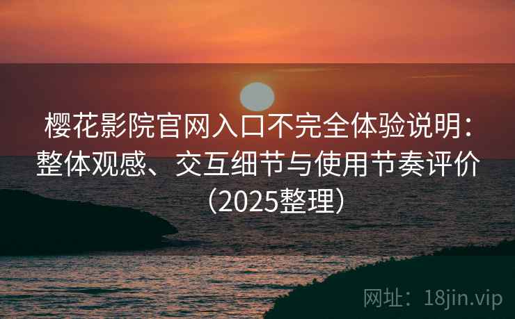 樱花影院官网入口不完全体验说明:整体观感、交互细节与使用节奏评价(2025整理) 樱花影院官网入口不完全体验说明:整体观感、交互细节与使用节奏评价(2025整理)